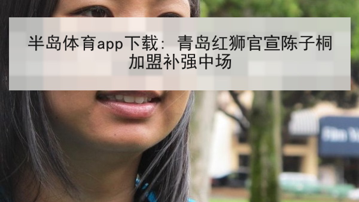 半岛体育app下载: 青岛红狮官宣陈子桐加盟补强中场