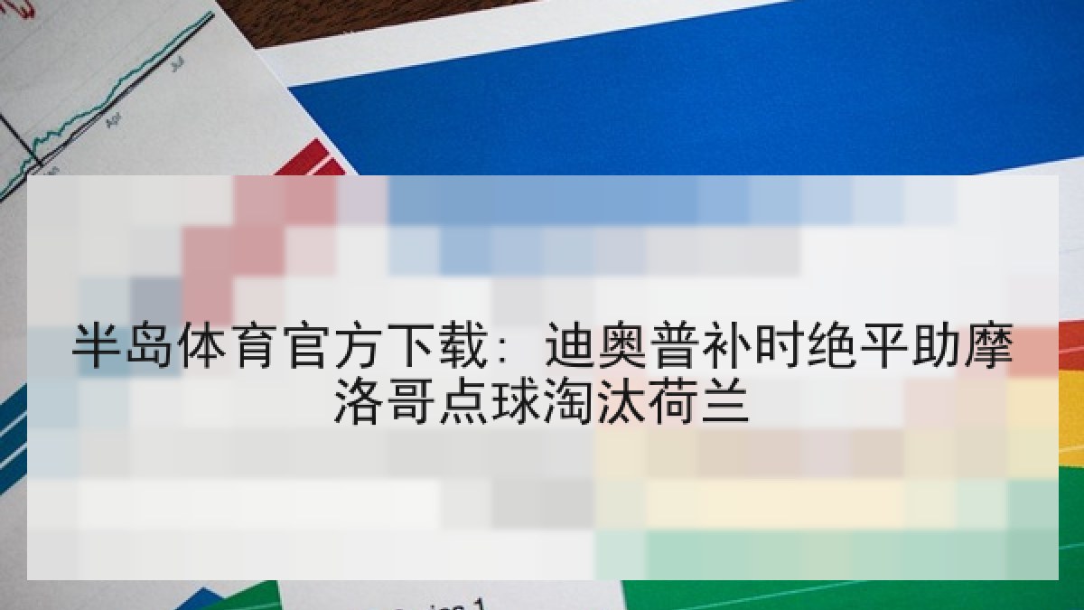半岛体育官方下载: 迪奥普补时绝平助摩洛哥点球淘汰荷兰