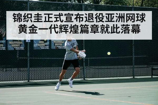 锦织圭正式宣布退役亚洲网球黄金一代辉煌篇章就此落幕
