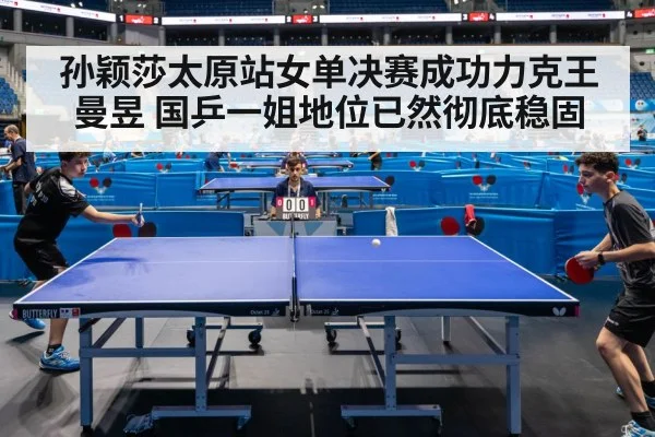 孙颖莎太原站女单决赛成功力克王曼昱 国乒一姐地位已然彻底稳固