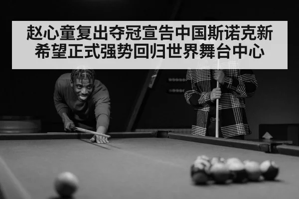 赵心童复出夺冠宣告中国斯诺克新希望正式强势回归世界舞台中心
