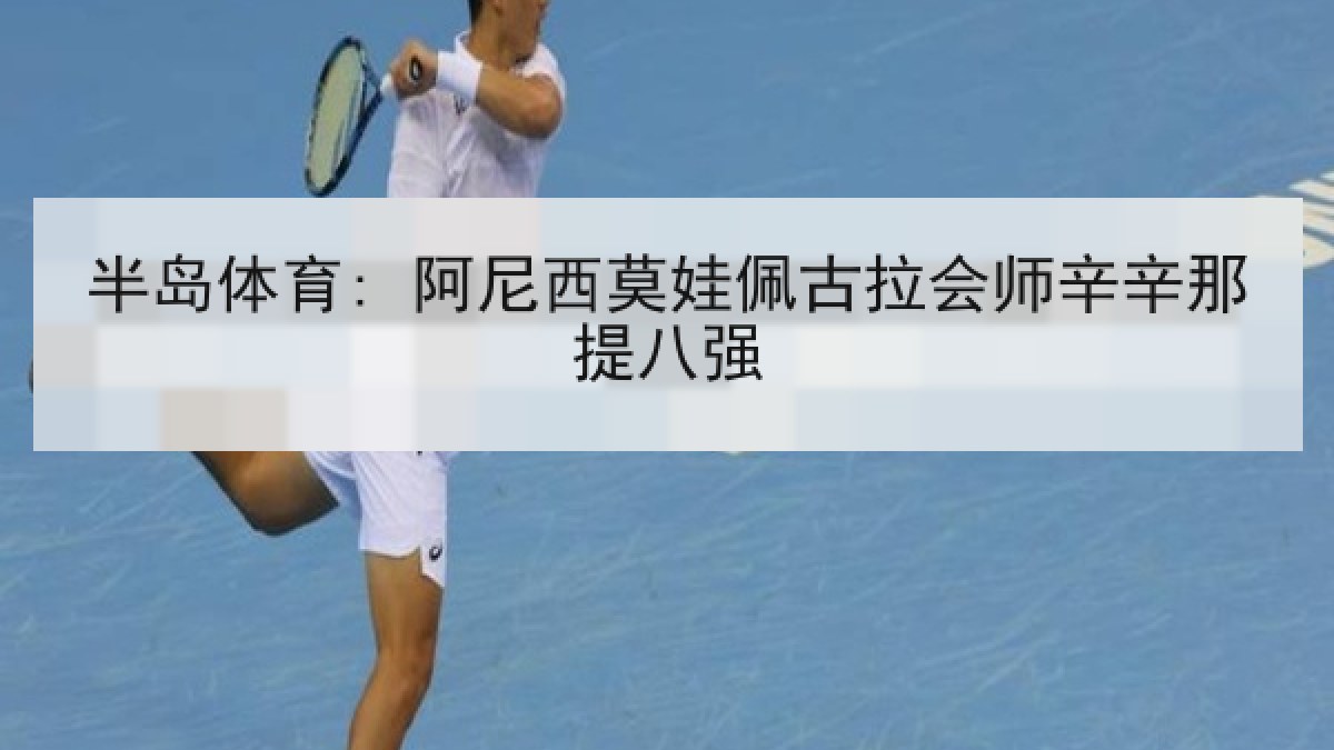 半岛体育: 阿尼西莫娃佩古拉会师辛辛那提八强