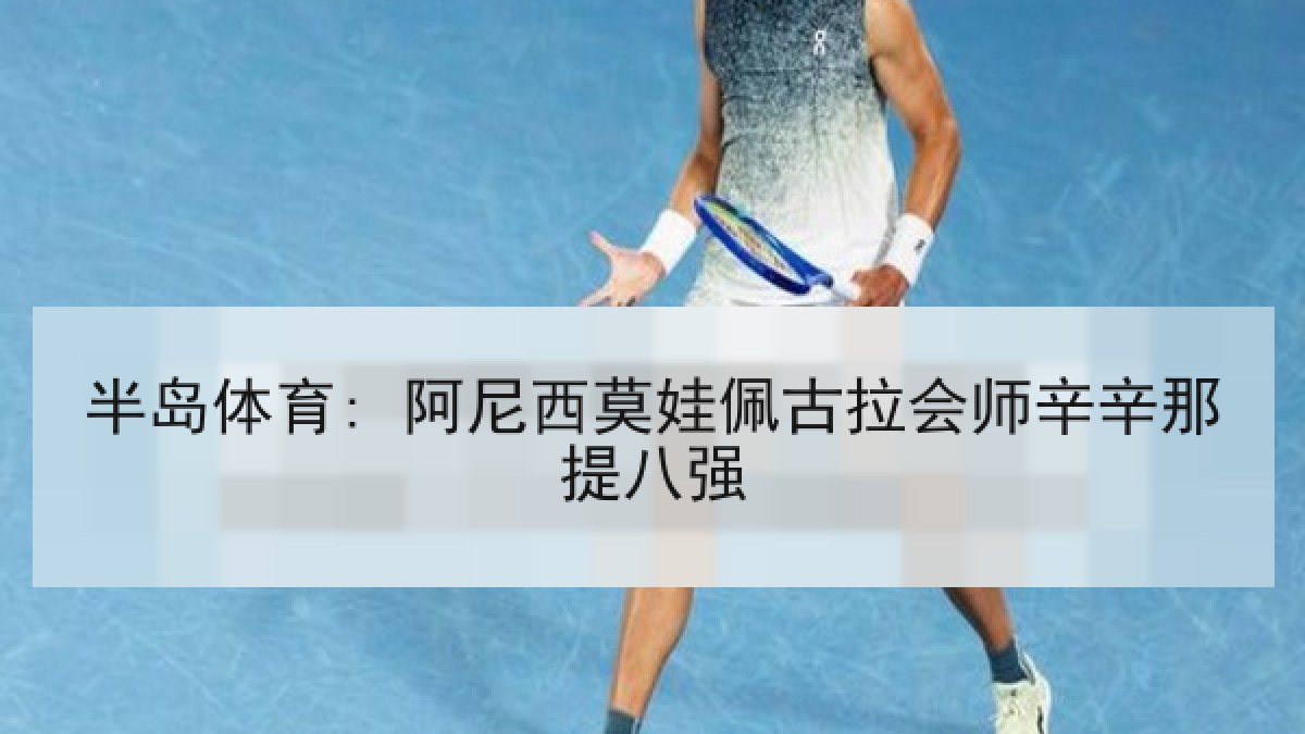 半岛体育: 阿尼西莫娃佩古拉会师辛辛那提八强