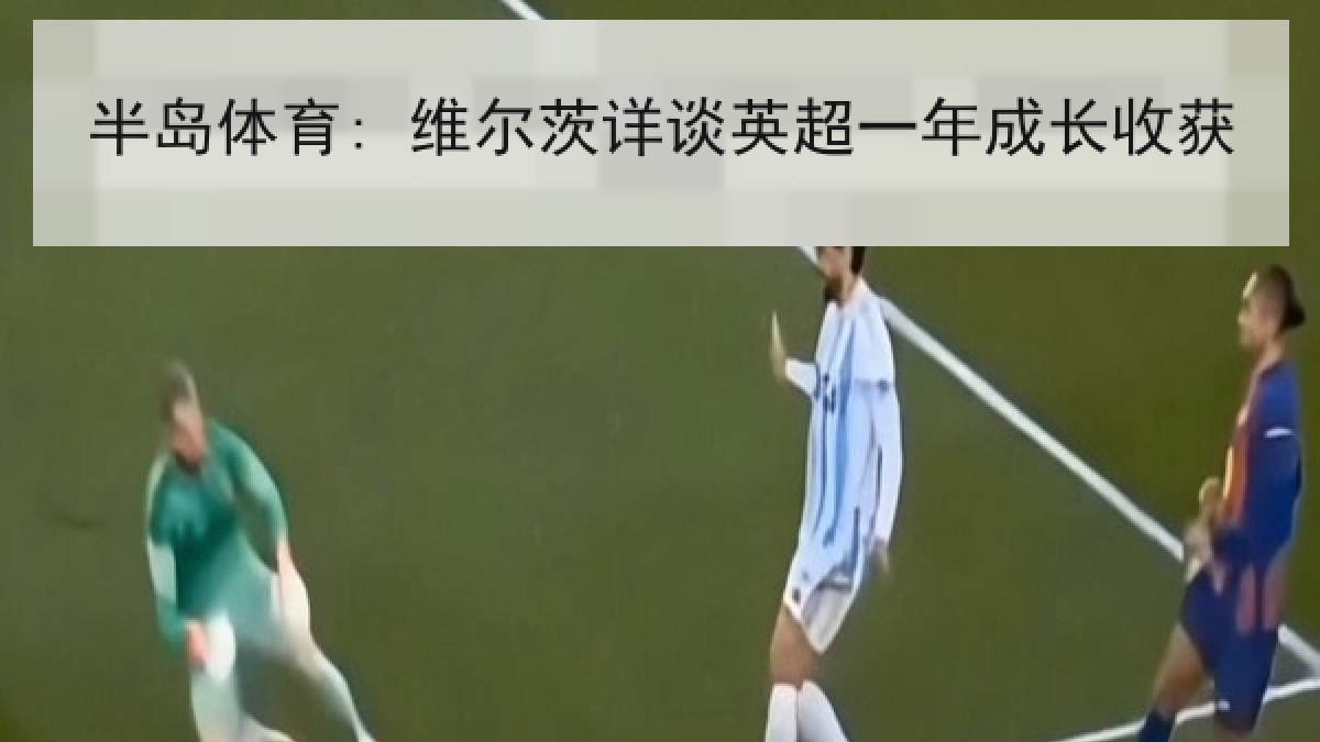 半岛体育: 维尔茨详谈英超一年成长收获