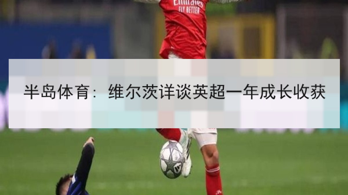 半岛体育: 维尔茨详谈英超一年成长收获