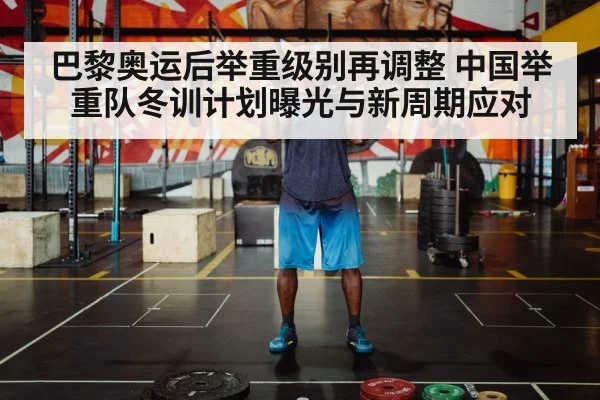 巴黎奥运后举重级别再调整 中国举重队冬训计划曝光与新周期应对