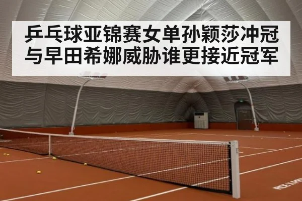 乒乓球亚锦赛女单孙颖莎冲冠与早田希娜威胁谁更接近冠军