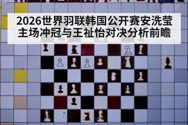 2026世界羽联韩国公开赛安洗莹主场冲冠与王祉怡对决分析前瞻