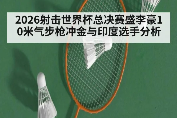 2026射击世界杯总决赛盛李豪10米气步枪冲金与印度选手分析