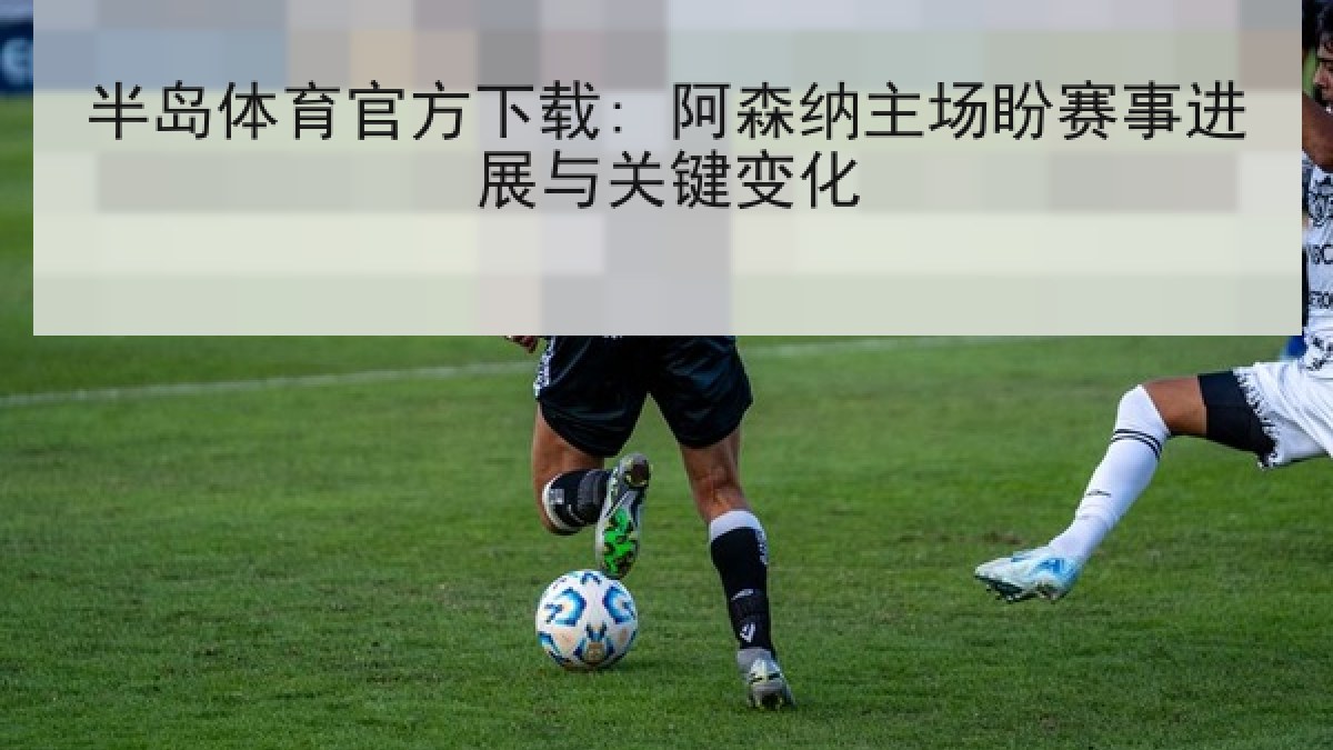 半岛体育官方下载: 阿森纳主场盼赛事进展与关键变化