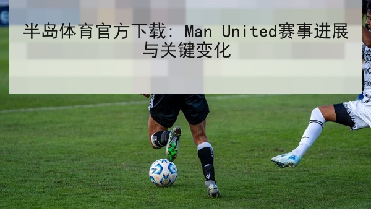 半岛体育官方下载: Man United赛事进展与关键变化