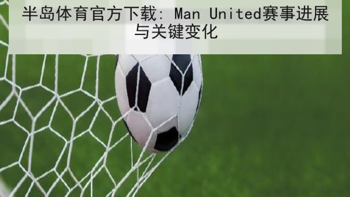 半岛体育官方下载: Man United赛事进展与关键变化