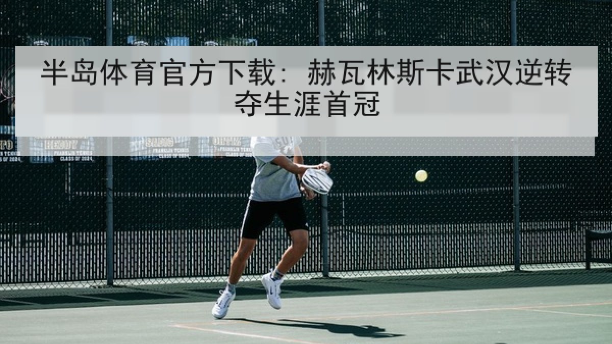半岛体育官方下载: 赫瓦林斯卡武汉逆转夺生涯首冠 半岛体育官方下载: 赫瓦林斯卡武汉逆转夺生涯首冠